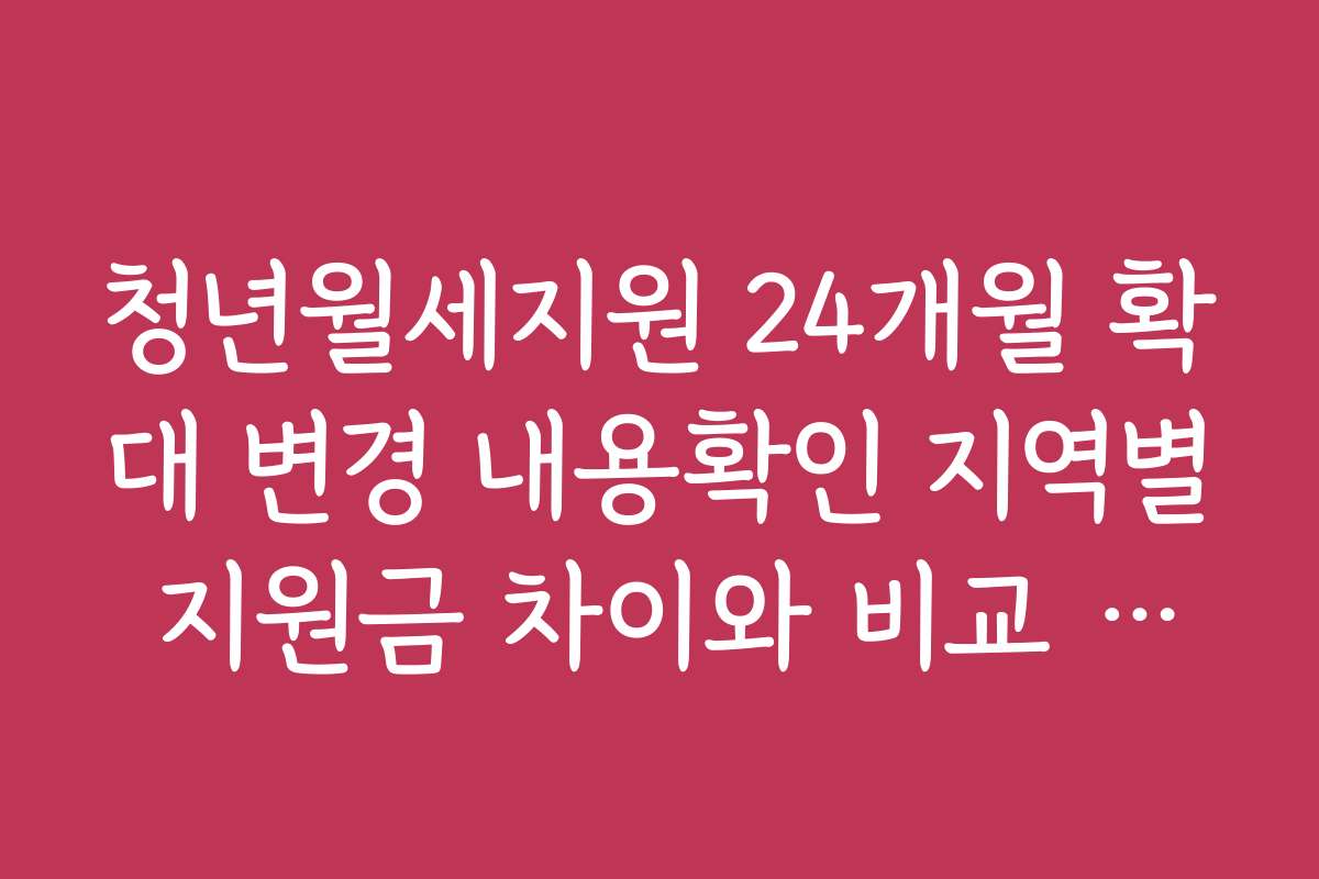 청년월세지원 24개월 확대 변경 내용확인 지역별 지원금 차이와 비교 분석