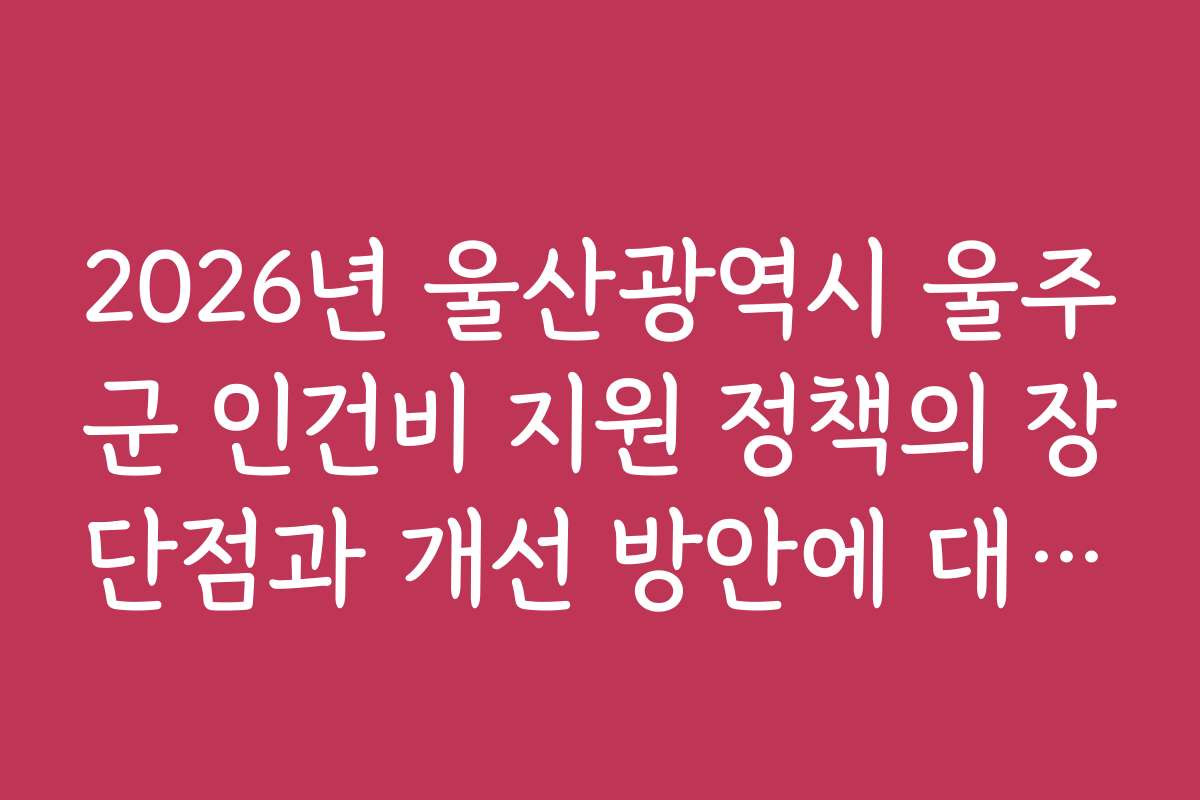 2026년 울산광역시 울주군 인건비 지원 정책의 장단점과 개선 방안에 대한 전문가 의견