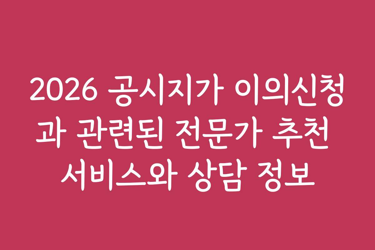 2026 공시지가 이의신청과 관련된 전문가 추천 서비스와 상담 정보