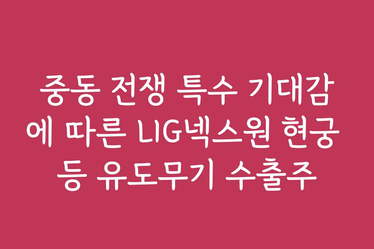중동 전쟁 특수 기대감에 따른 LIG넥스원 현궁 등 유도무기 수출주