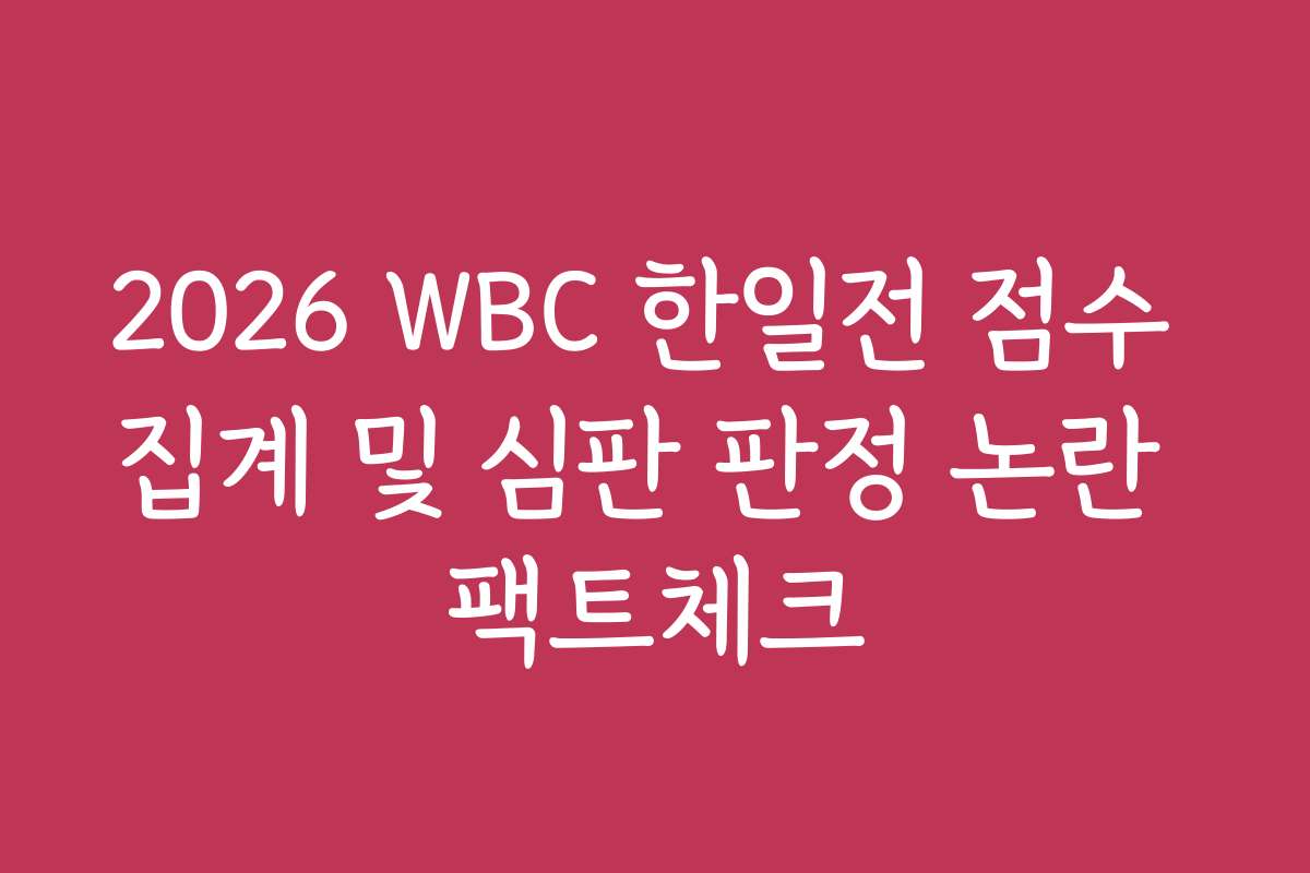 2026 WBC 한일전 점수 집계 및 심판 판정 논란 팩트체크