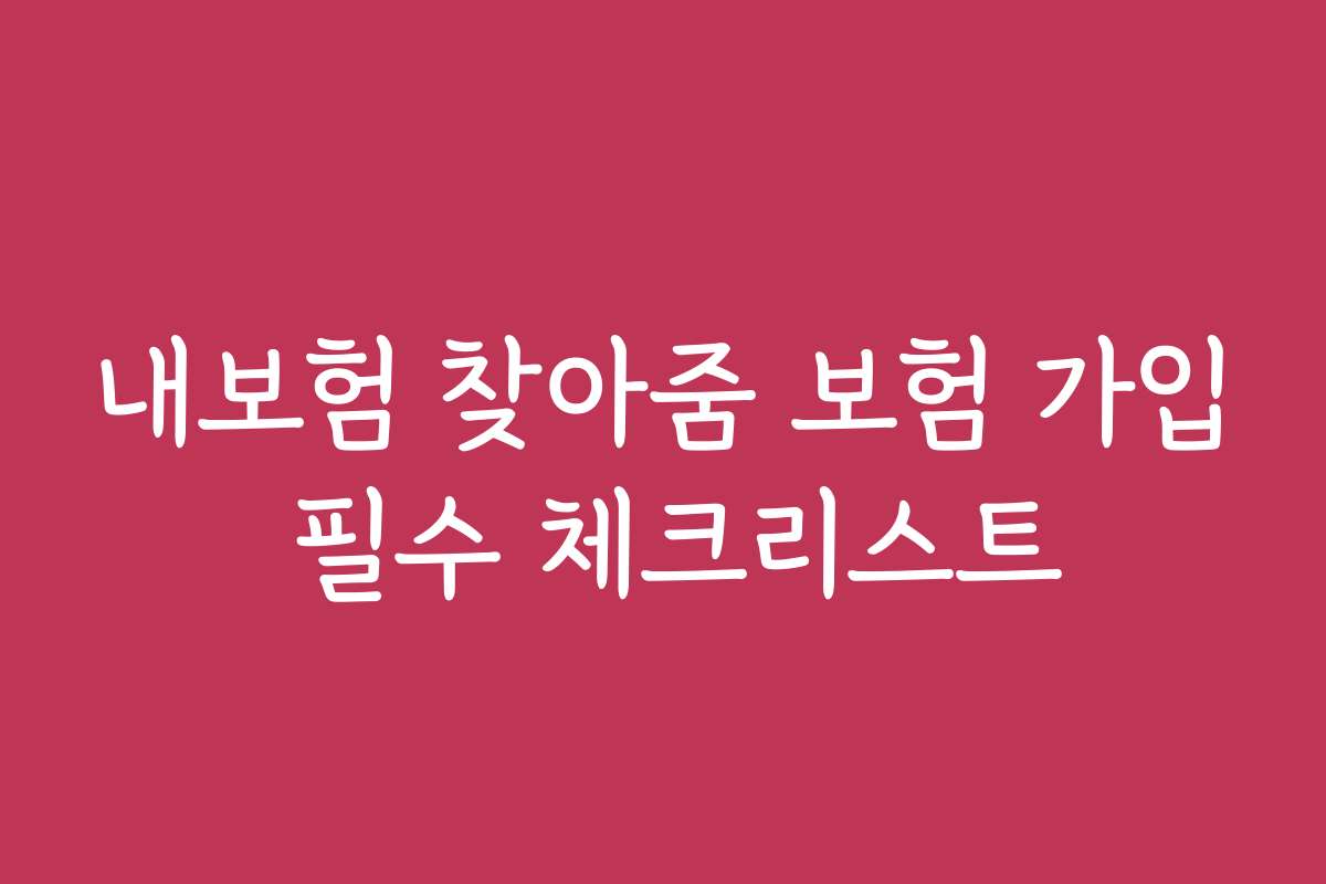 내보험 찾아줌 보험 가입 필수 체크리스트