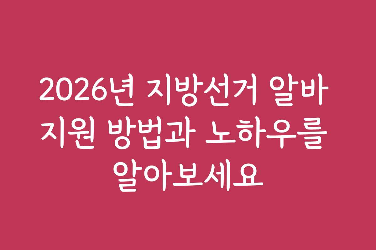 2026년 지방선거 알바 지원 방법과 노하우를 알아보세요