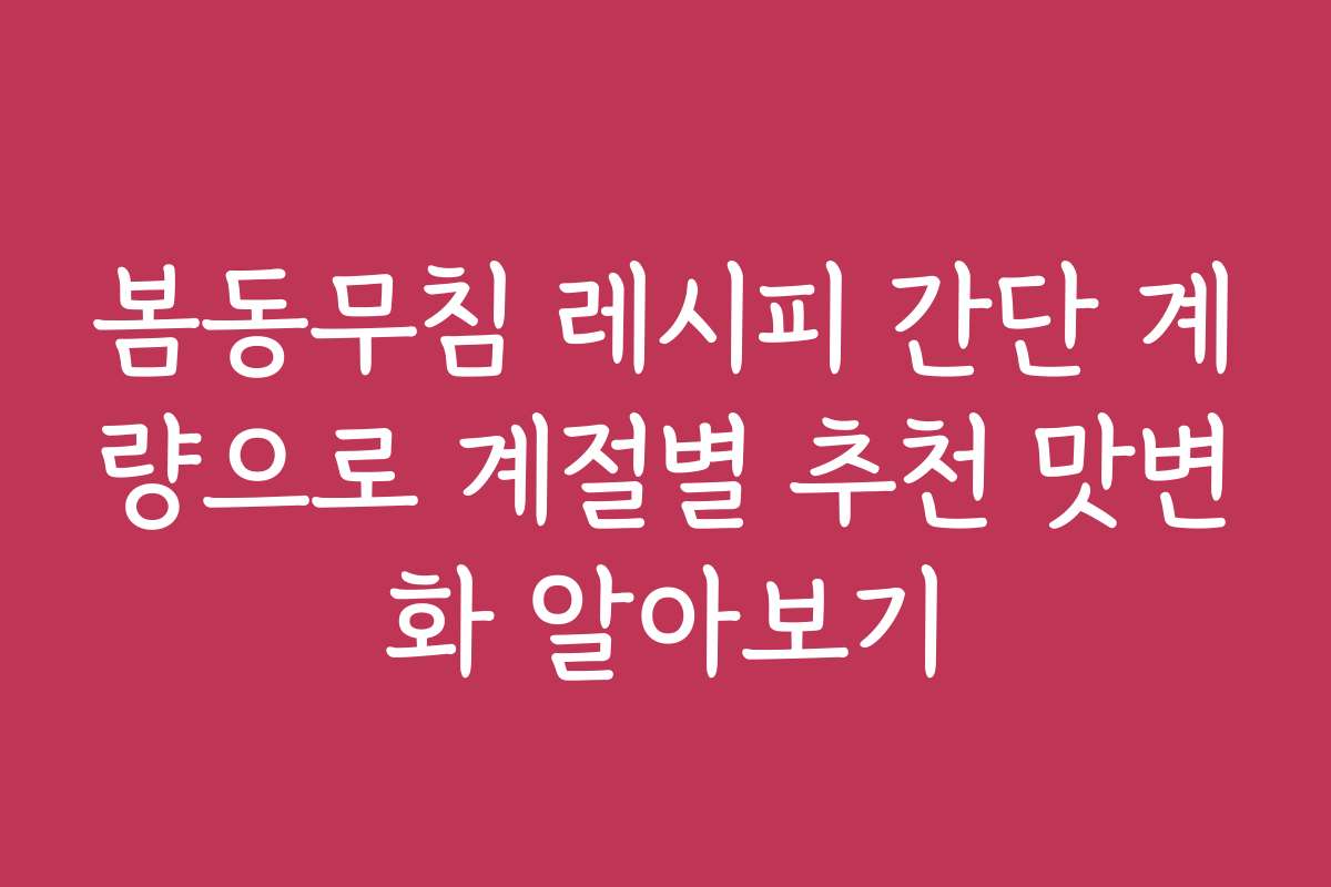 봄동무침 레시피 간단 계량으로 계절별 추천 맛변화 알아보기