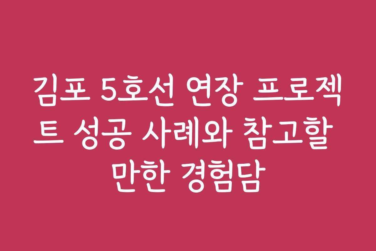 김포 5호선 연장 프로젝트 성공 사례와 참고할 만한 경험담