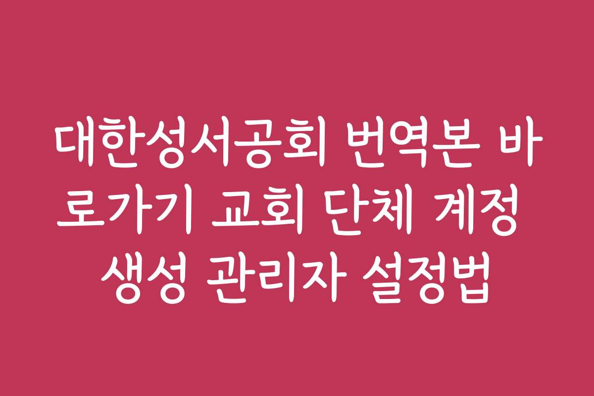 대한성서공회 번역본 바로가기 교회 단체 계정 생성 관리자 설정법
