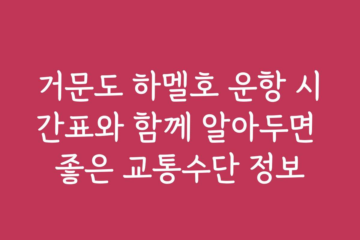 거문도 하멜호 운항 시간표와 함께 알아두면 좋은 교통수단 정보