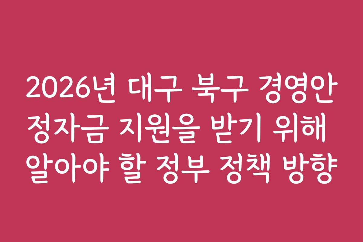 2026년 대구 북구 경영안정자금 지원을 받기 위해 알아야 할 정부 정책 방향