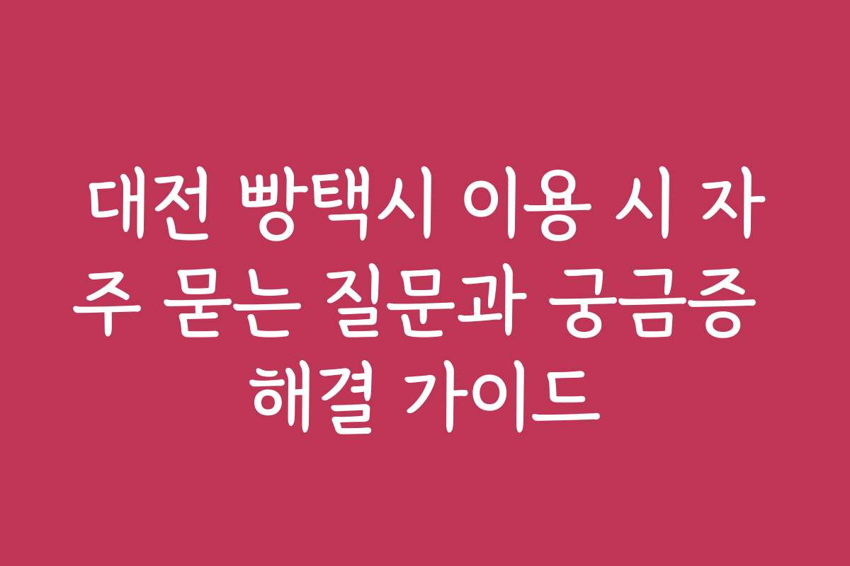 대전 빵택시 이용 시 자주 묻는 질문과 궁금증 해결 가이드