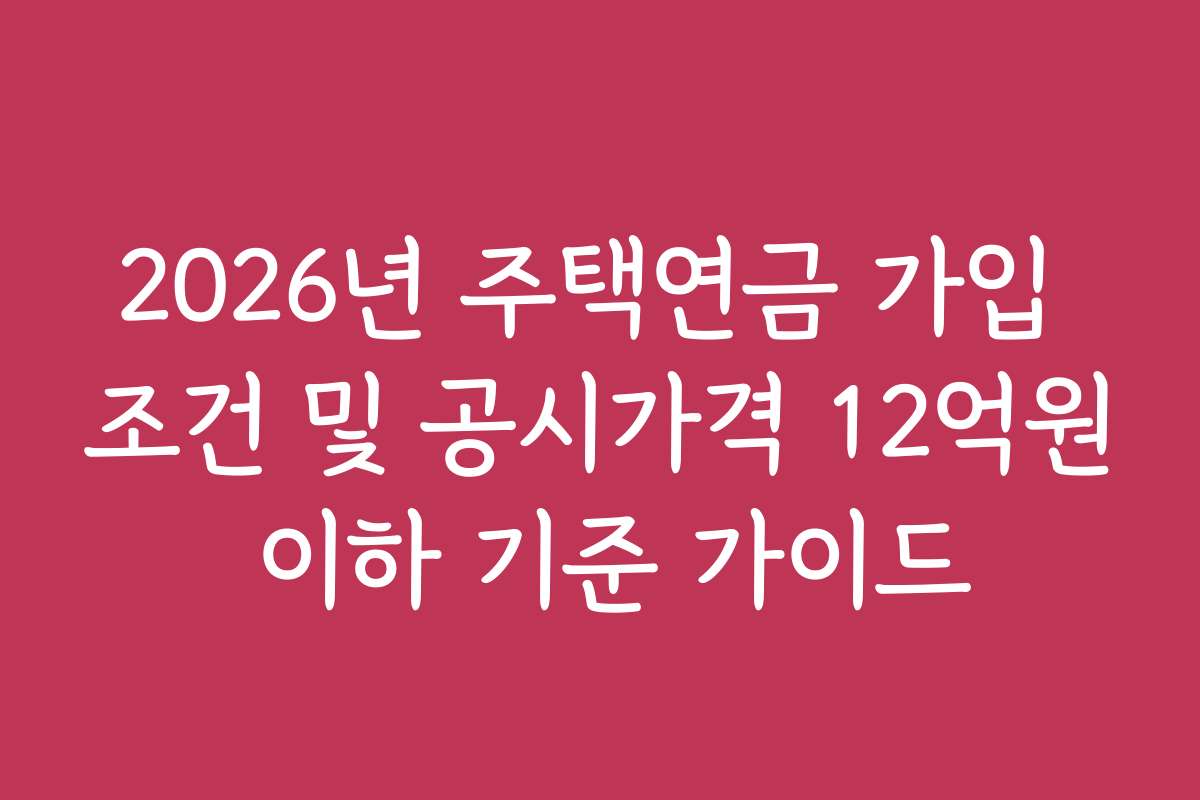 2026년 주택연금 가입 조건 및 공시가격 12억원 이하 기준 가이드
