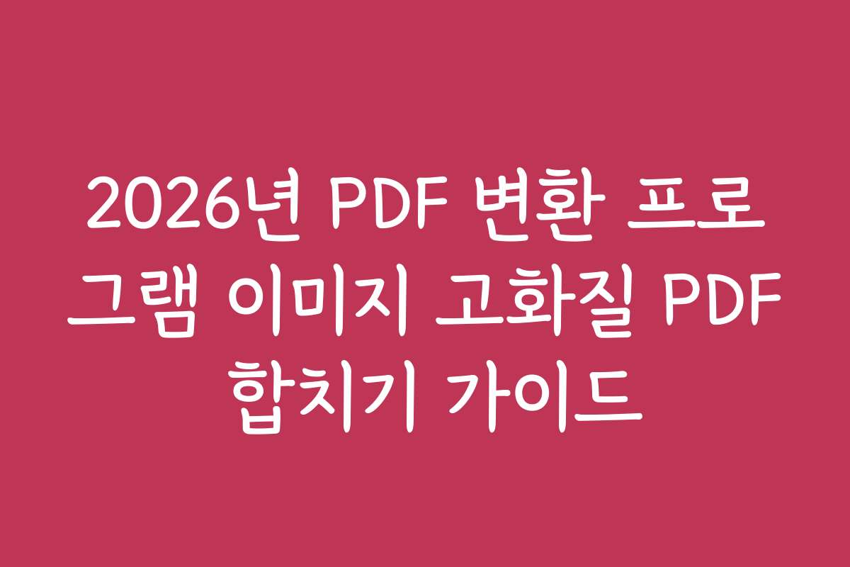 2026년 PDF 변환 프로그램 이미지 고화질 PDF 합치기 가이드