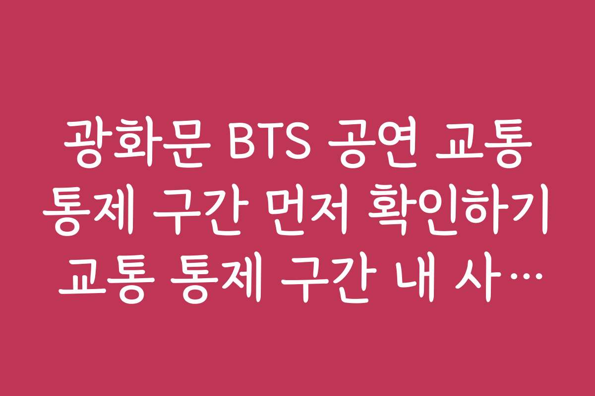 광화문 BTS 공연 교통통제 구간 먼저 확인하기 교통 통제 구간 내 사고 예방을 위한 안전운전 가이드