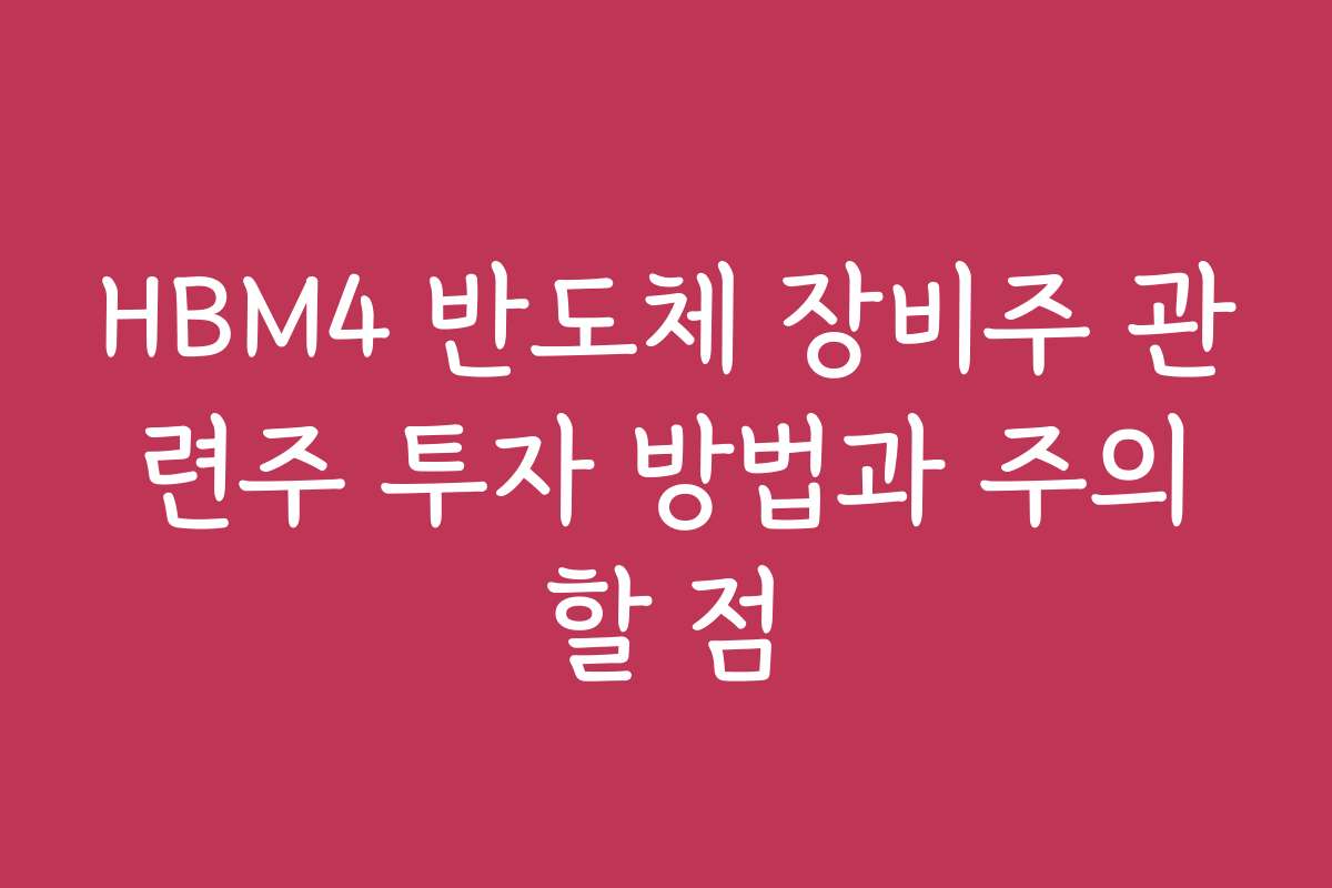 HBM4 반도체 장비주 관련주 투자 방법과 주의할 점