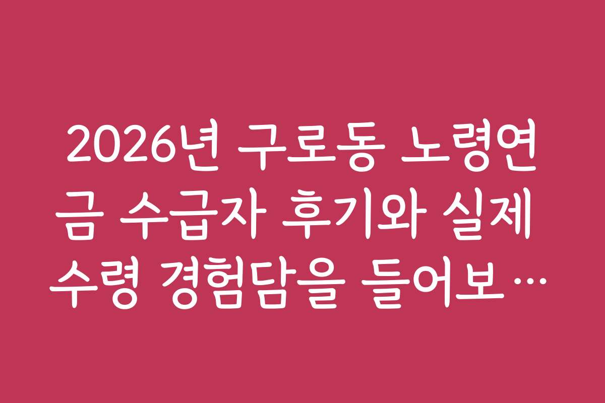 2026년 구로동 노령연금 수급자 후기와 실제 수령 경험담을 들어보세요