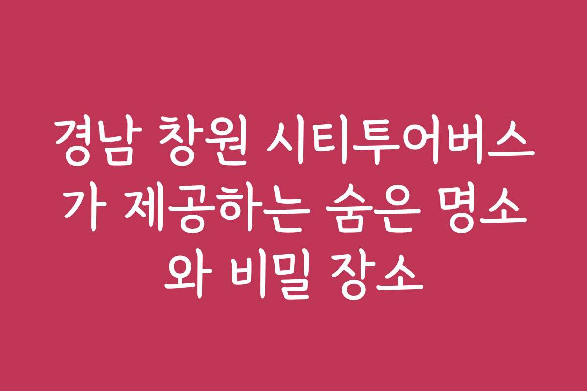 경남 창원 시티투어버스가 제공하는 숨은 명소와 비밀 장소