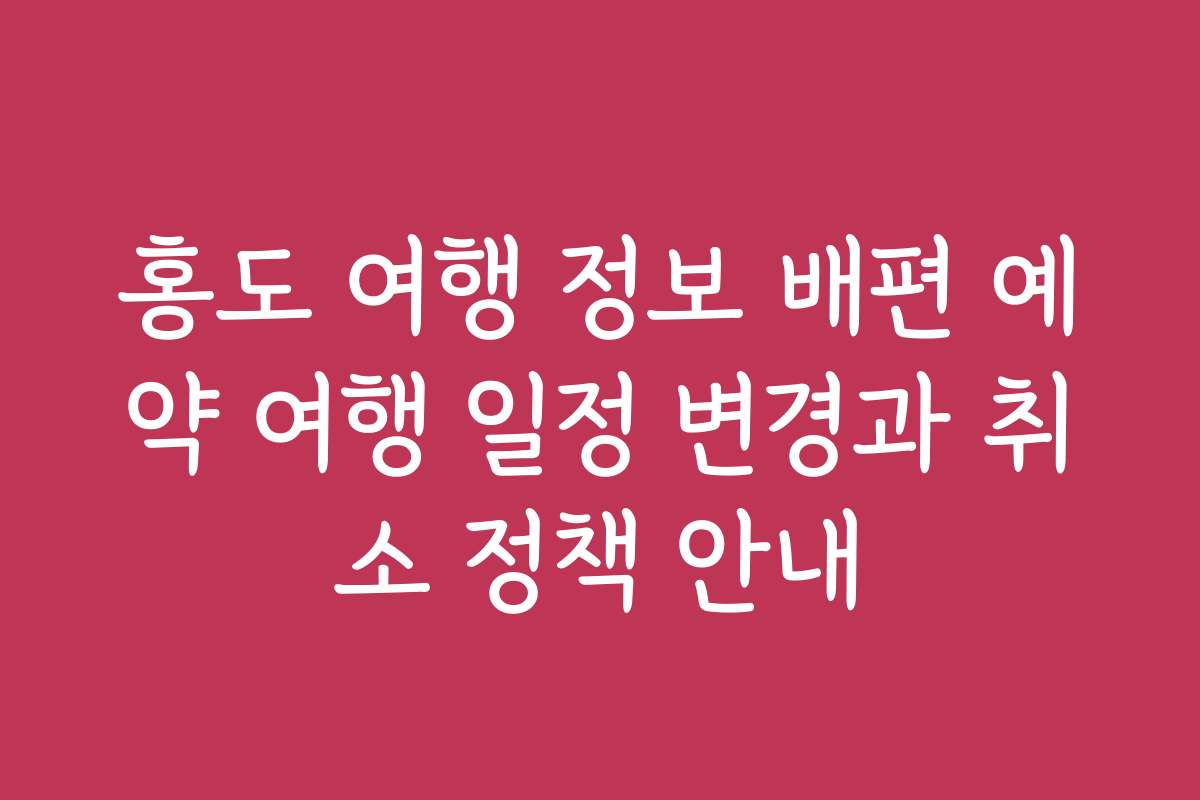 홍도 여행 정보 배편 예약 여행 일정 변경과 취소 정책 안내