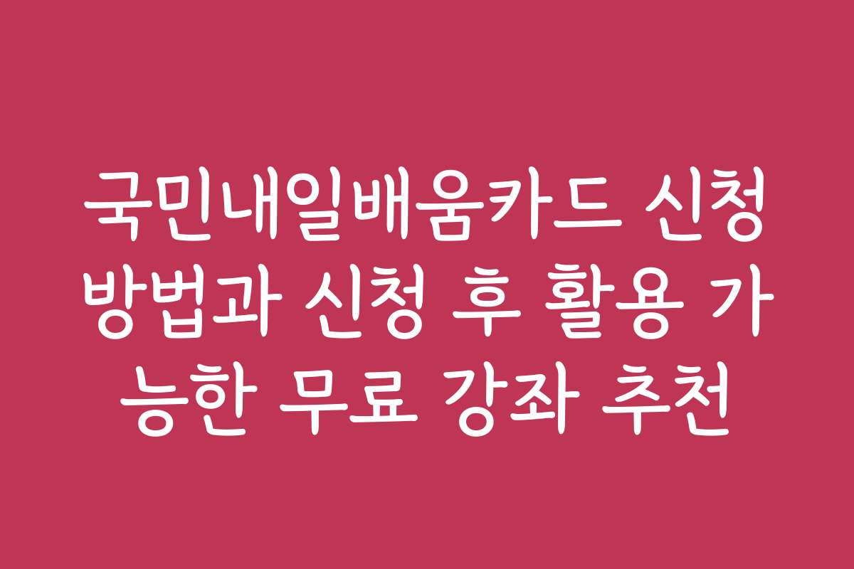 국민내일배움카드 신청방법과 신청 후 활용 가능한 무료 강좌 추천