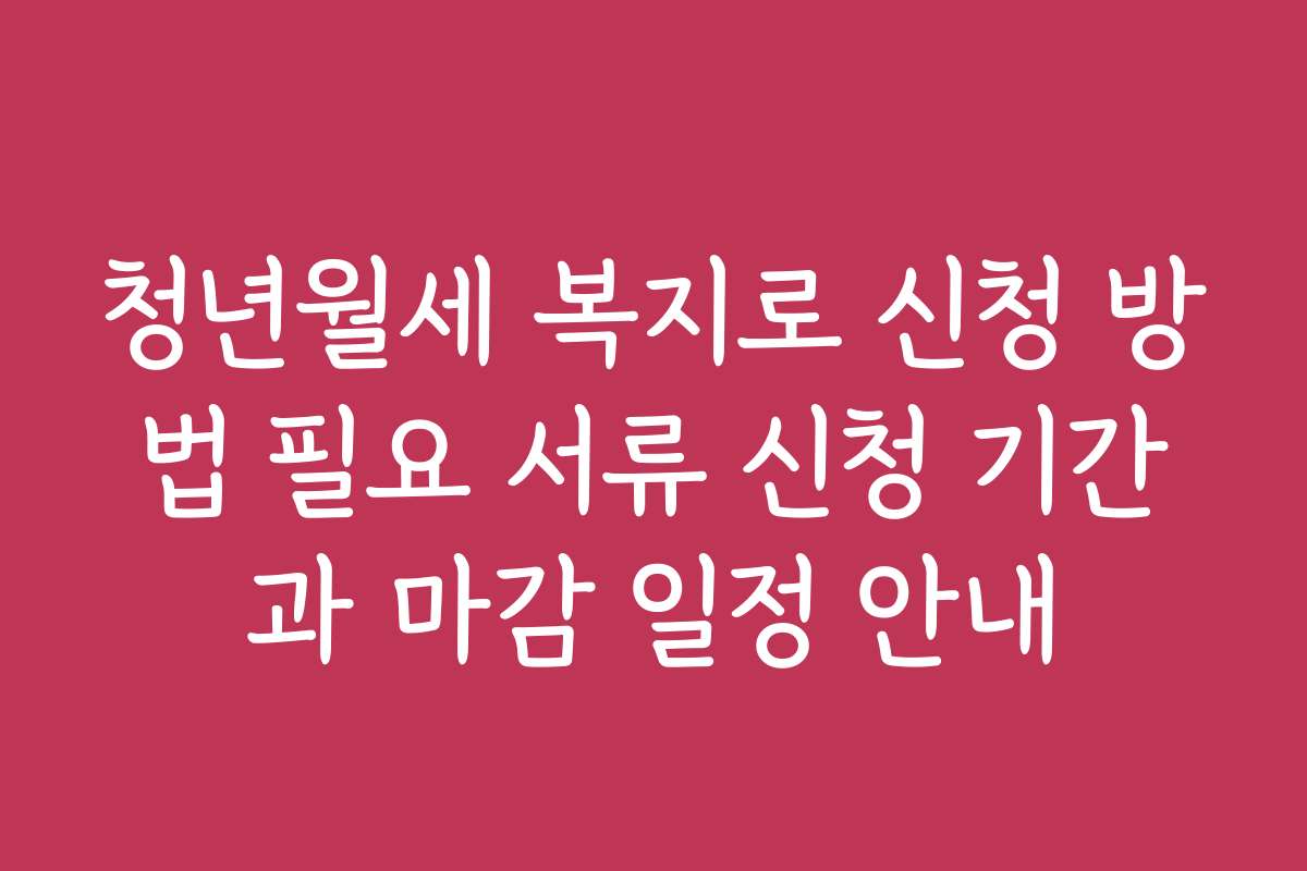 청년월세 복지로 신청 방법 필요 서류 신청 기간과 마감 일정 안내