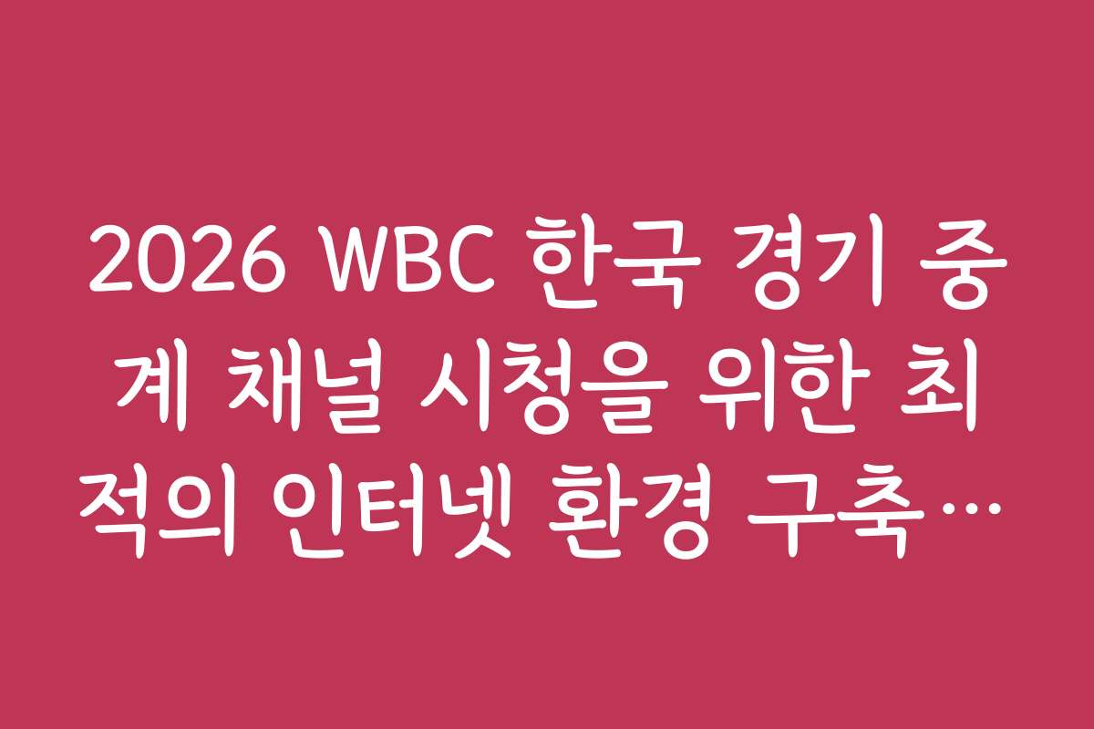 2026 WBC 한국 경기 중계 채널 시청을 위한 최적의 인터넷 환경 구축 방법