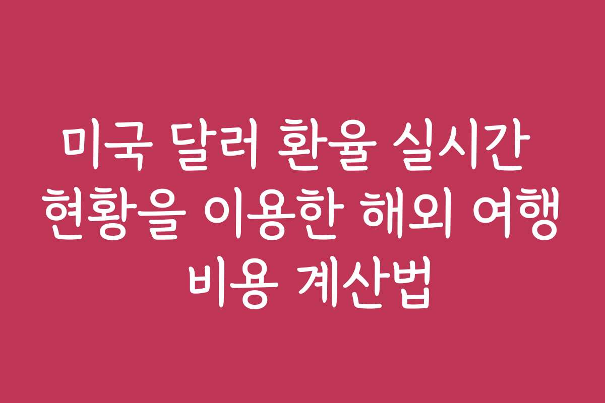 미국 달러 환율 실시간 현황을 이용한 해외 여행 비용 계산법