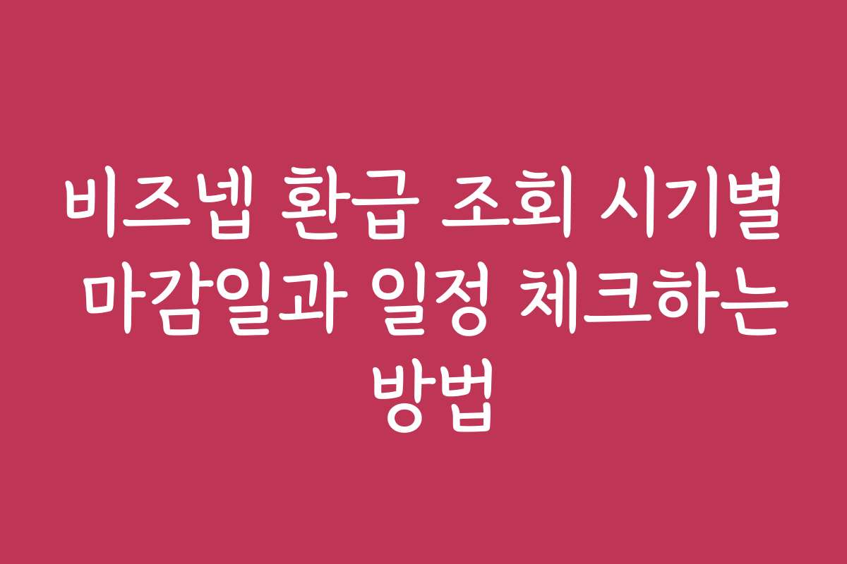 비즈넵 환급 조회 시기별 마감일과 일정 체크하는 방법