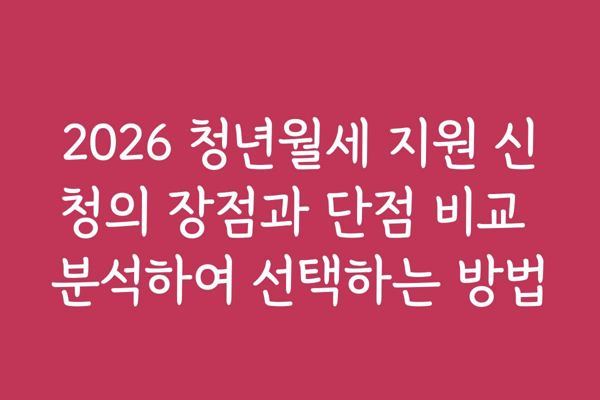 2026 청년월세 지원 신청의 장점과 단점 비교 분석하여 선택하는 방법
