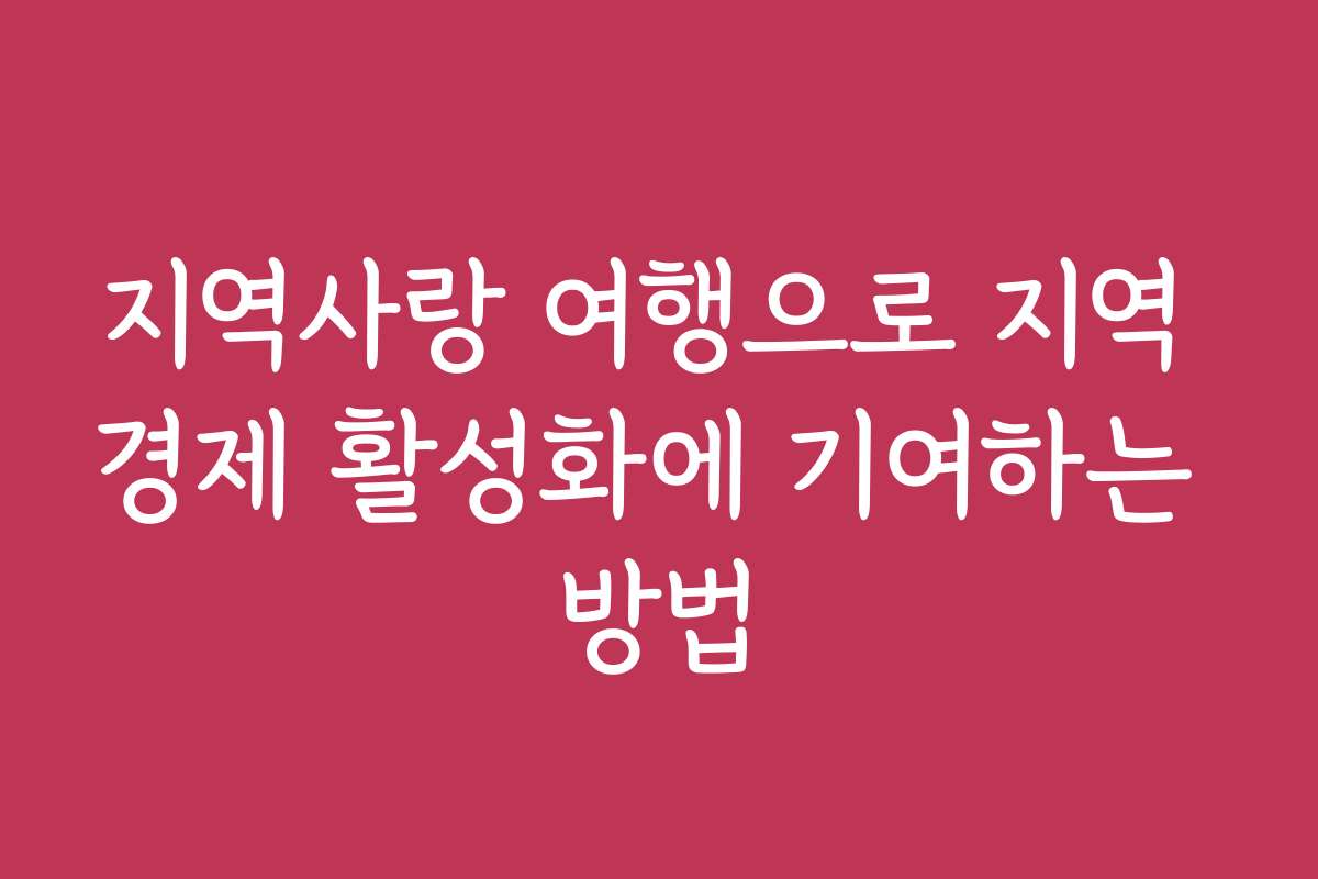 지역사랑 여행으로 지역 경제 활성화에 기여하는 방법