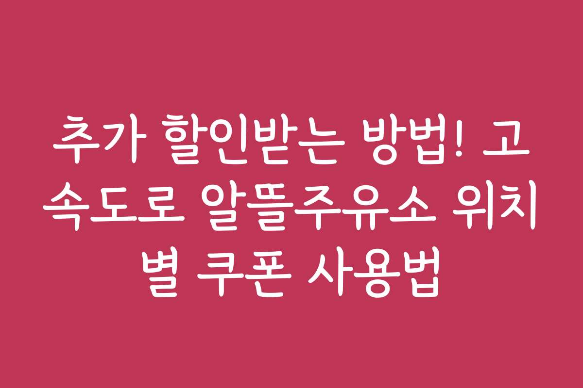 추가 할인받는 방법! 고속도로 알뜰주유소 위치별 쿠폰 사용법