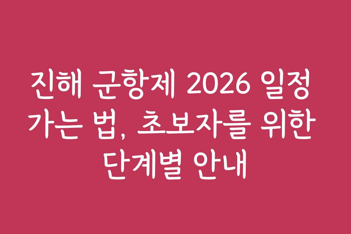 진해 군항제 2026 일정 가는 법, 초보자를 위한 단계별 안내