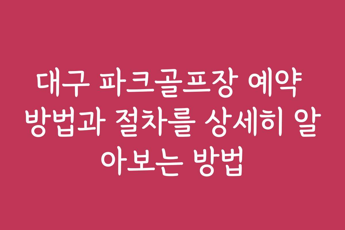 대구 파크골프장 예약 방법과 절차를 상세히 알아보는 방법