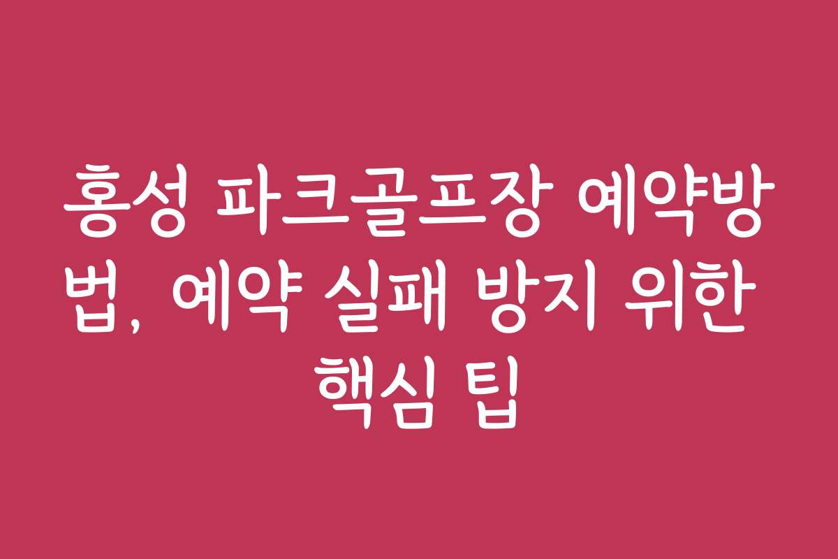 홍성 파크골프장 예약방법, 예약 실패 방지 위한 핵심 팁