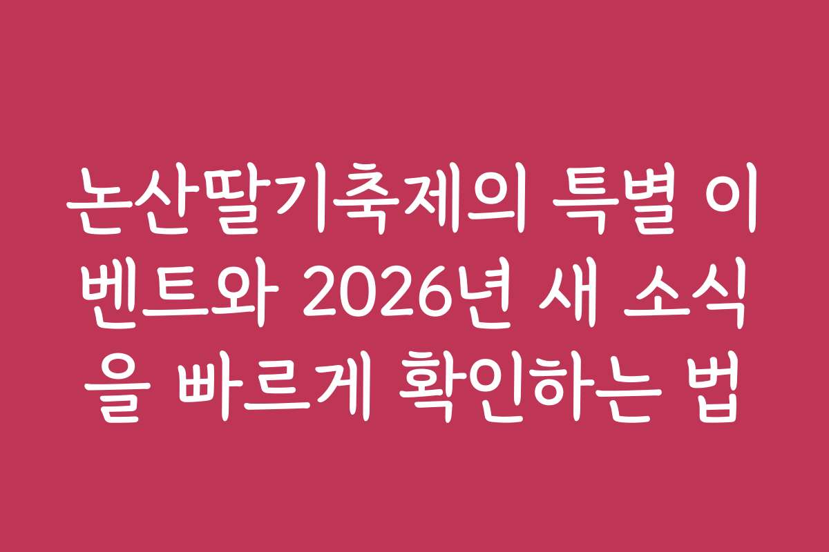 논산딸기축제의 특별 이벤트와 2026년 새 소식을 빠르게 확인하는 법