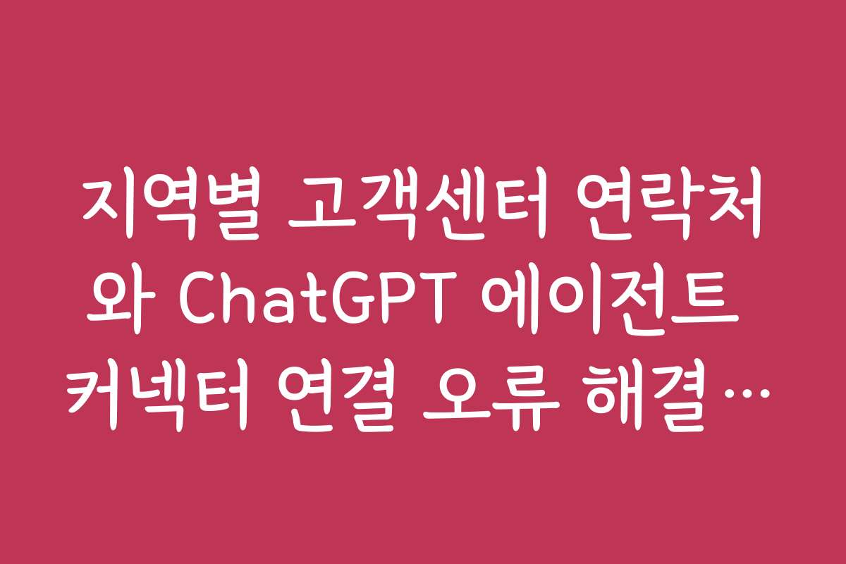 지역별 고객센터 연락처와 ChatGPT 에이전트 커넥터 연결 오류 해결 방법