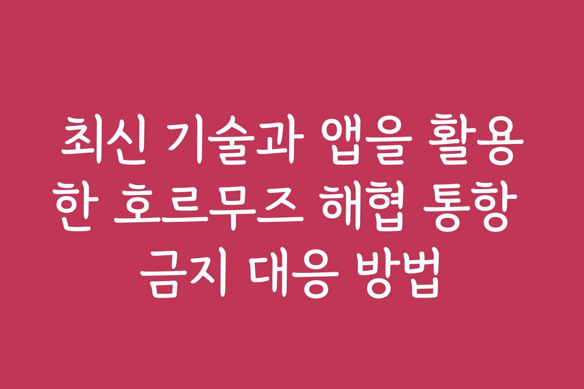 최신 기술과 앱을 활용한 호르무즈 해협 통항 금지 대응 방법
