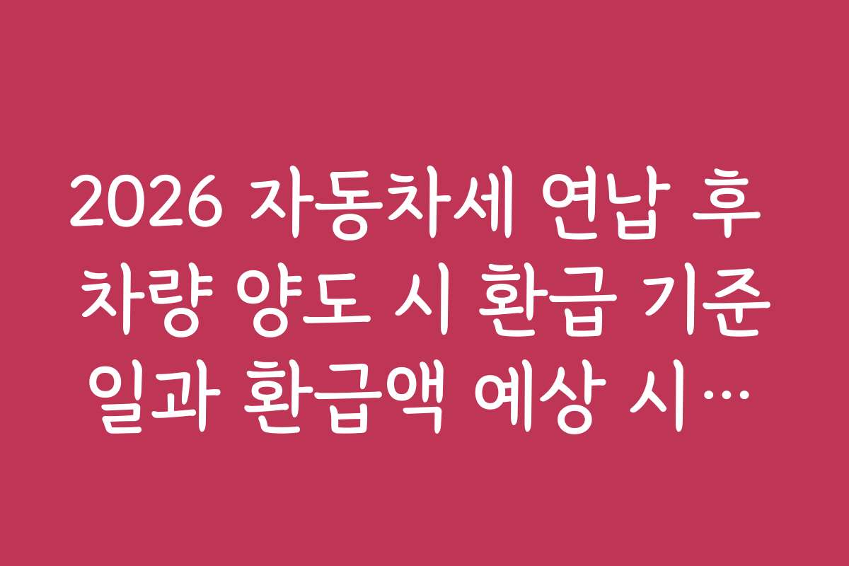 2026 자동차세 연납 후 차량 양도 시 환급 기준일과 환급액 예상 시뮬레이션 활용법