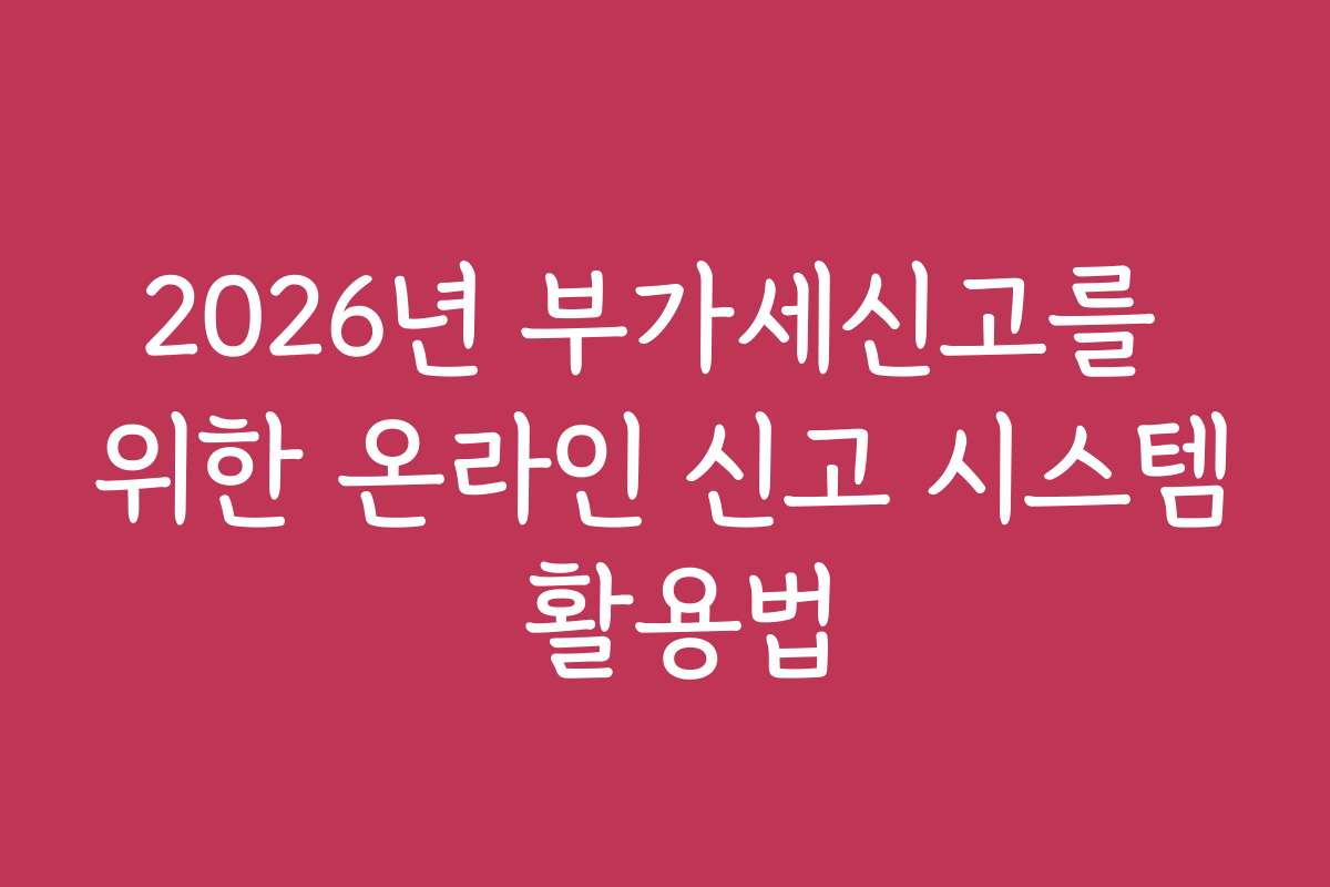2026년 부가세신고를 위한 온라인 신고 시스템 활용법