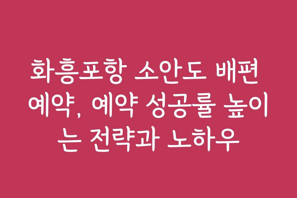 화흥포항 소안도 배편 예약, 예약 성공률 높이는 전략과 노하우