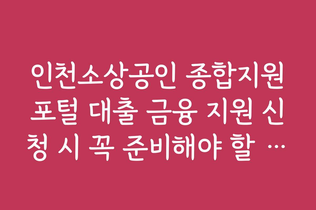 인천소상공인 종합지원포털 대출 금융 지원 신청 시 꼭 준비해야 할 서류와 체크리스트를 안내합니다