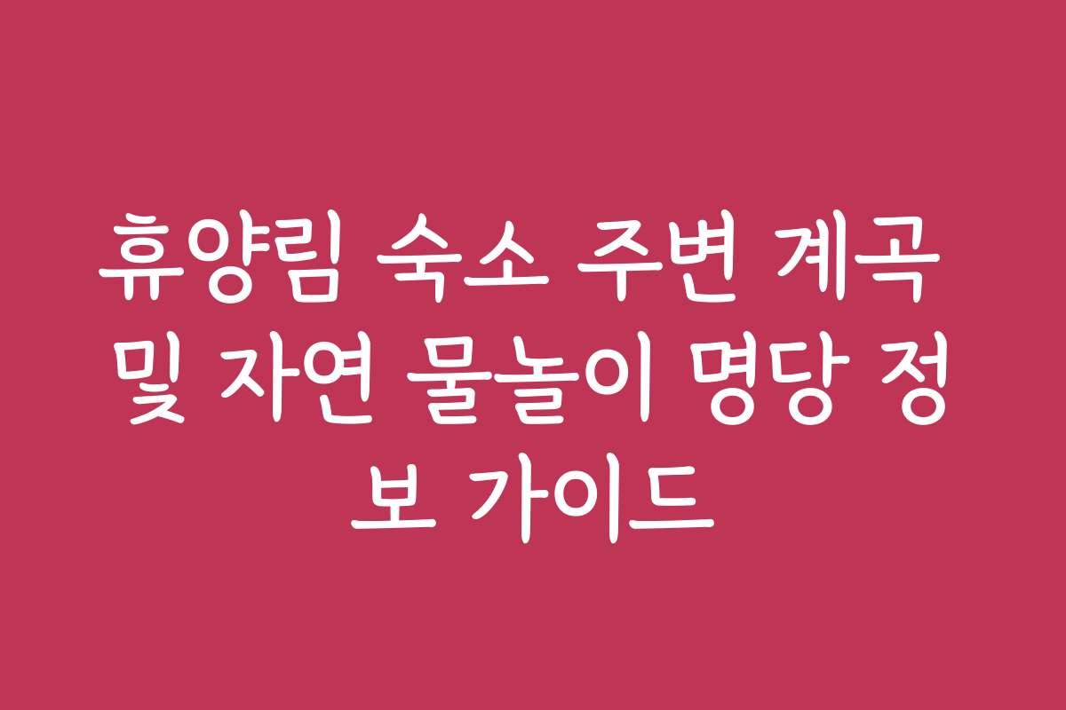 휴양림 숙소 주변 계곡 및 자연 물놀이 명당 정보 가이드