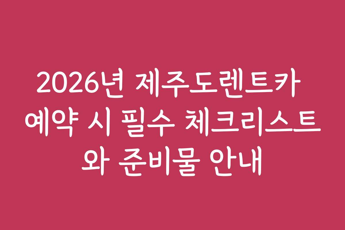 2026년 제주도렌트카 예약 시 필수 체크리스트와 준비물 안내