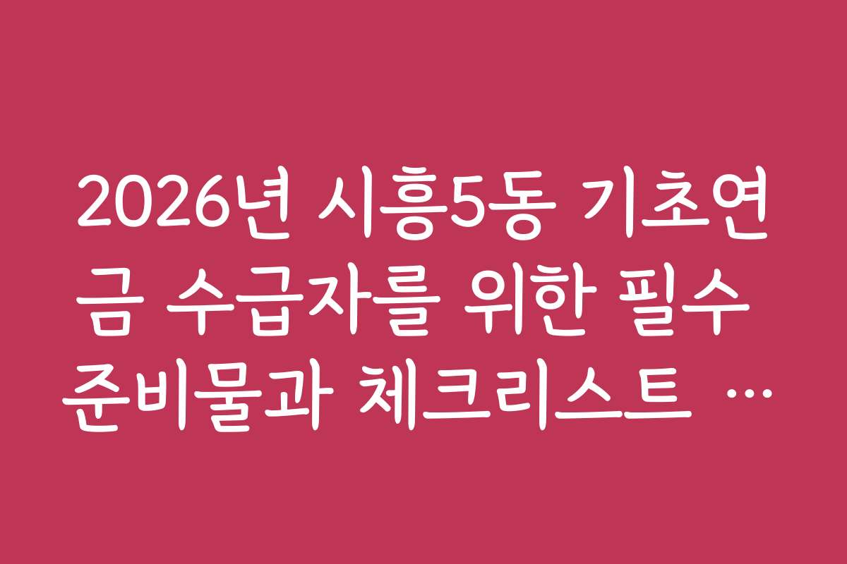 2026년 시흥5동 기초연금 수급자를 위한 필수 준비물과 체크리스트 안내