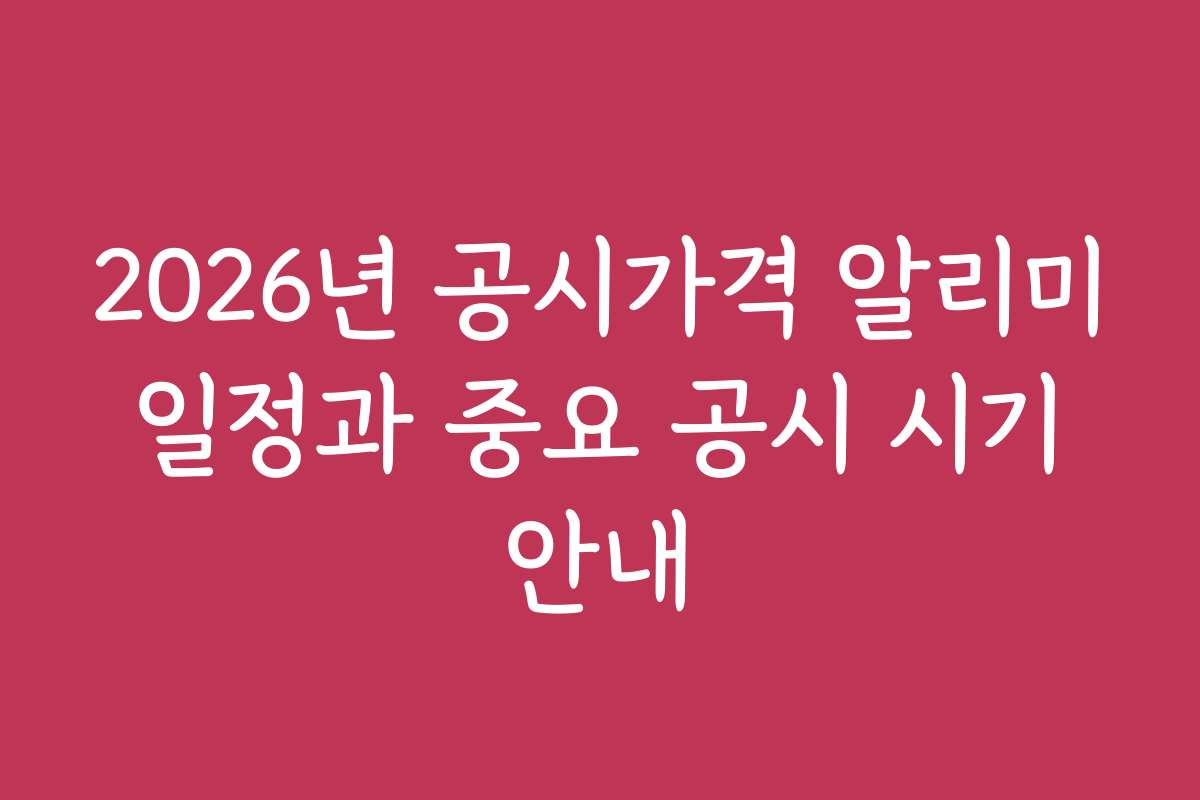 2026년 공시가격 알리미 일정과 중요 공시 시기 안내