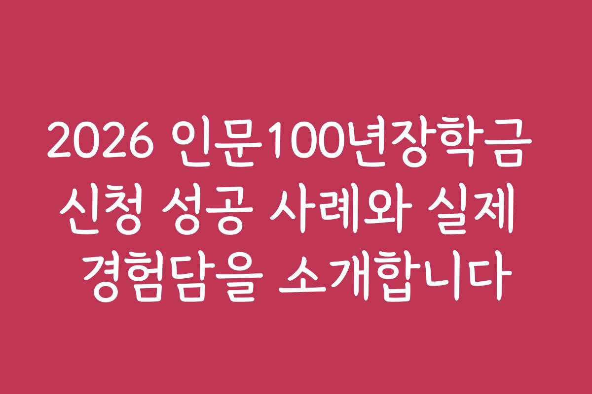 2026 인문100년장학금 신청 성공 사례와 실제 경험담을 소개합니다