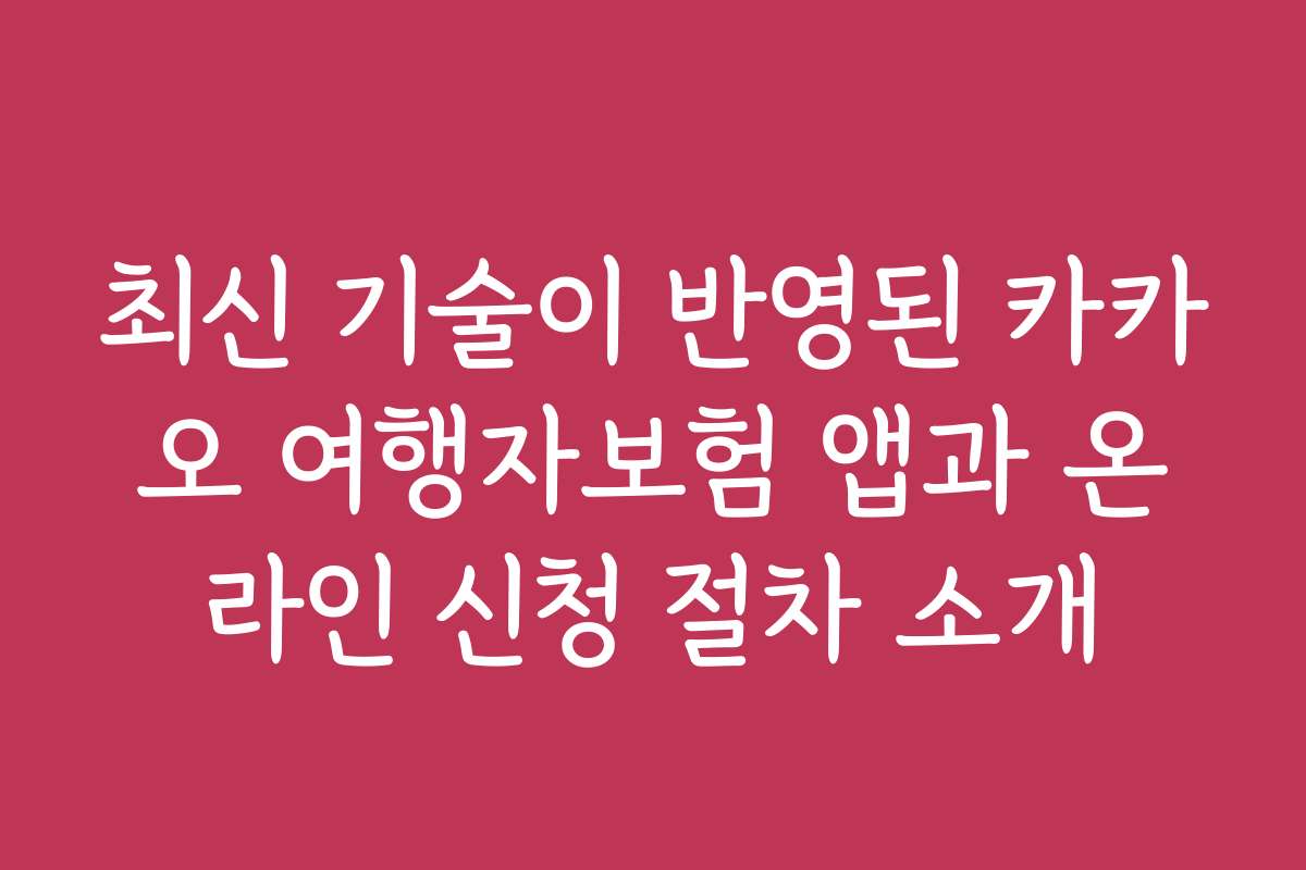 최신 기술이 반영된 카카오 여행자보험 앱과 온라인 신청 절차 소개