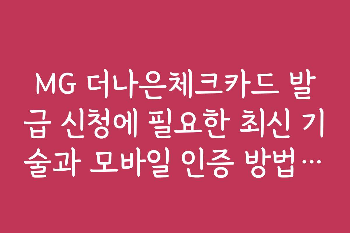 MG 더나은체크카드 발급 신청에 필요한 최신 기술과 모바일 인증 방법을 소개합니다