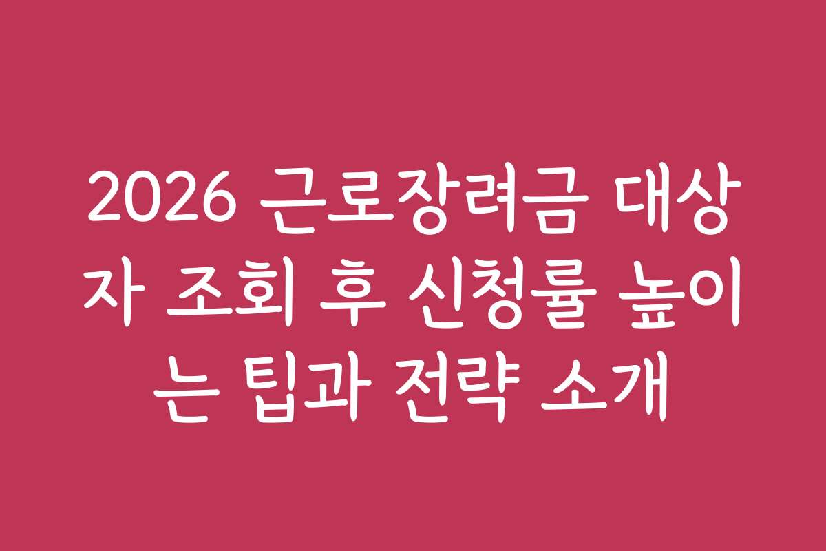 2026 근로장려금 대상자 조회 후 신청률 높이는 팁과 전략 소개