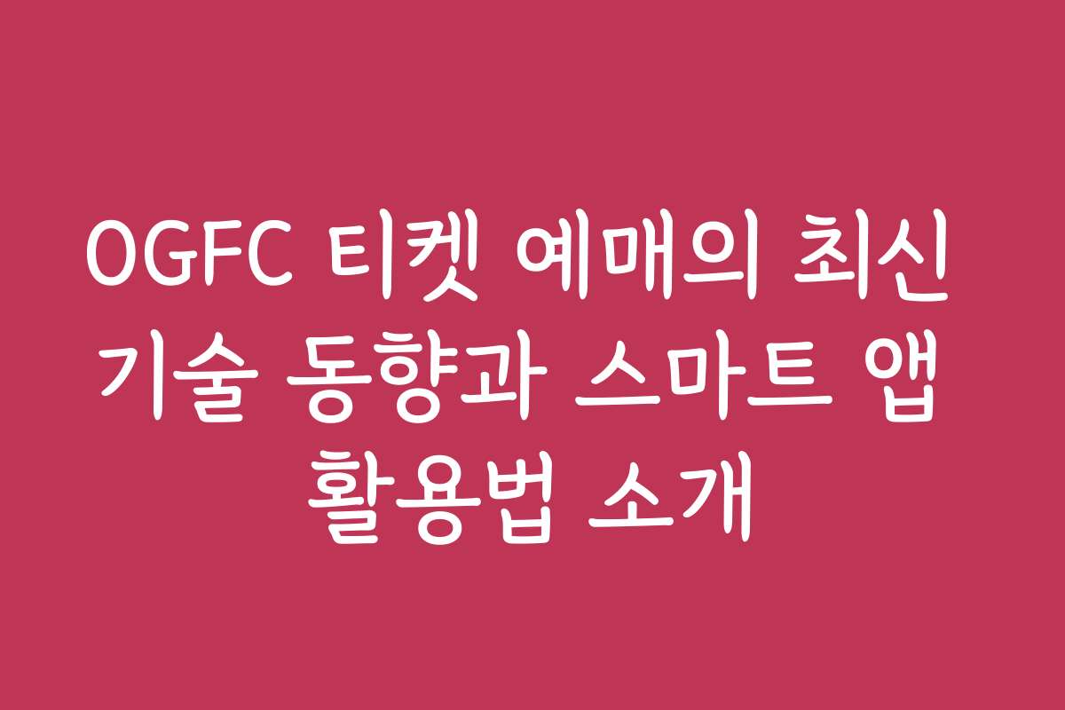 OGFC 티켓 예매의 최신 기술 동향과 스마트 앱 활용법 소개