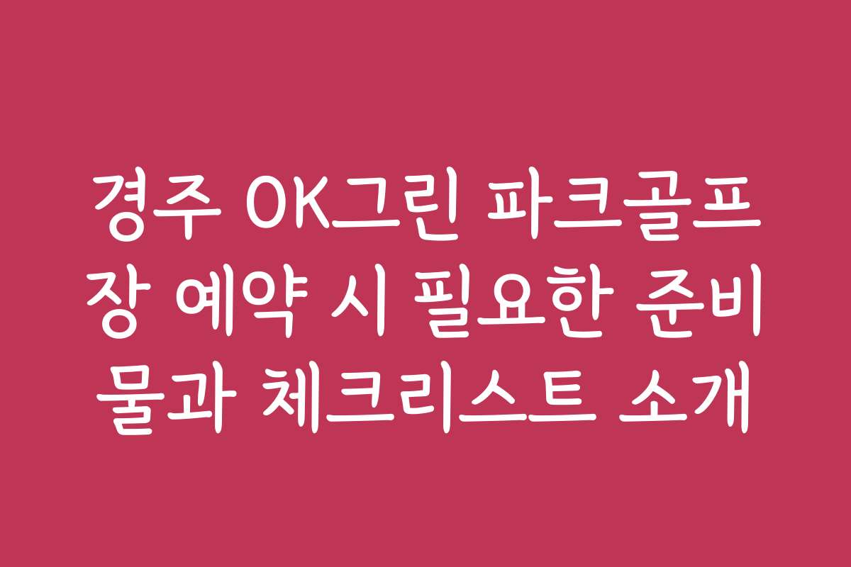 경주 OK그린 파크골프장 예약 시 필요한 준비물과 체크리스트 소개