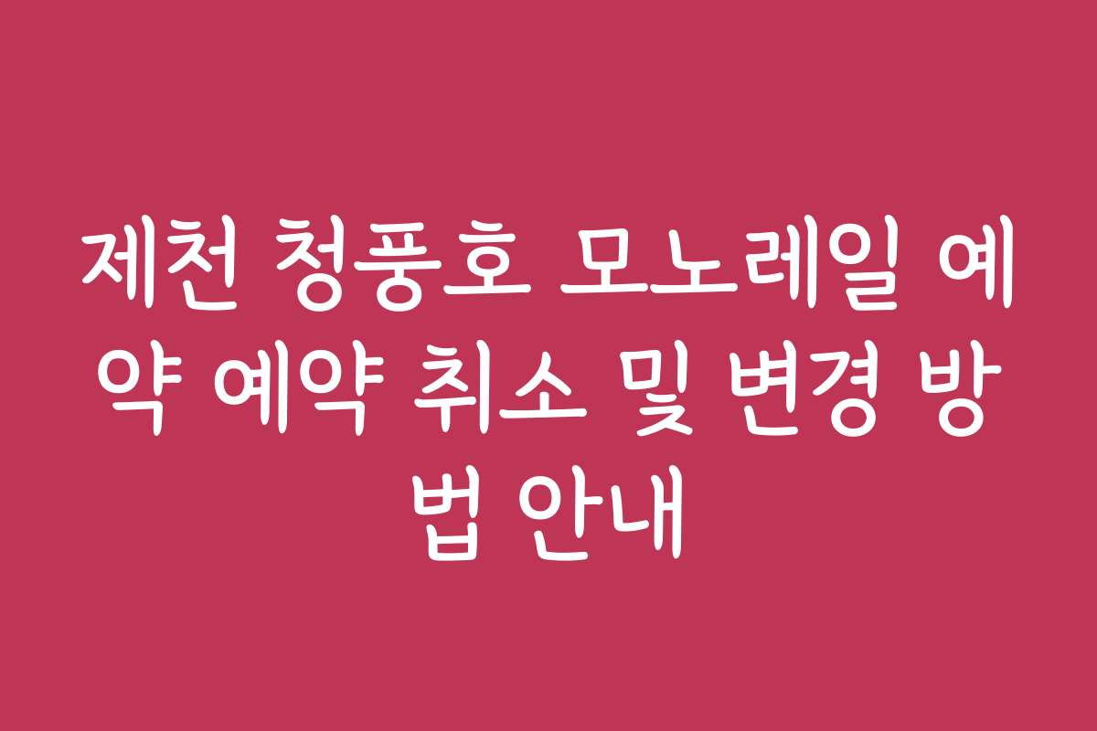 제천 청풍호 모노레일 예약 예약 취소 및 변경 방법 안내