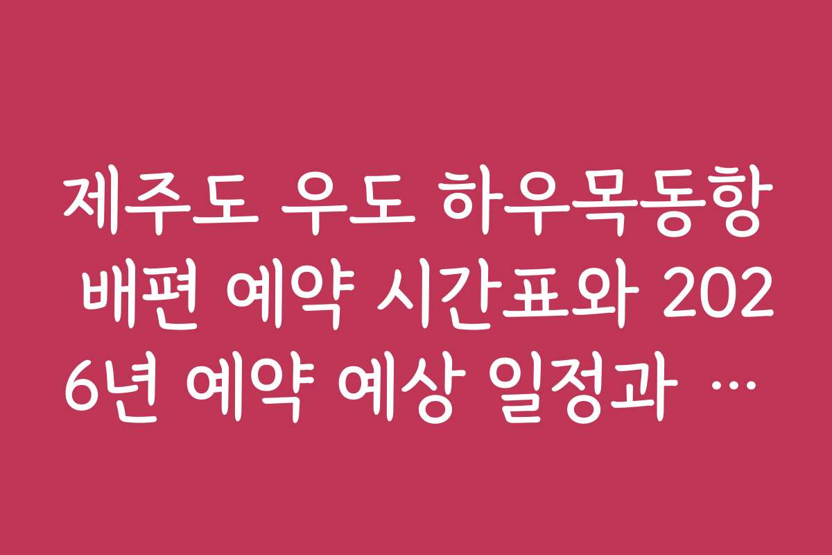 제주도 우도 하우목동항 배편 예약 시간표와 2026년 예약 예상 일정과 시기별 추천